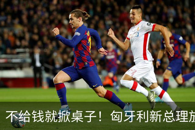 不给钱就掀桌子！匈牙利新总理放狠话：不给164亿就一票否决