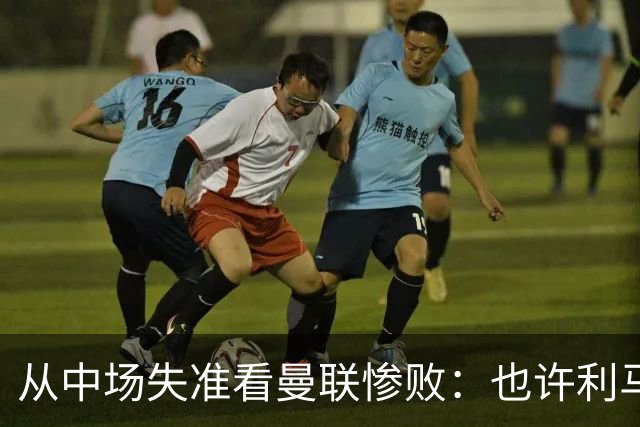 从中场失准看曼联惨败：也许利马的批评真是对的