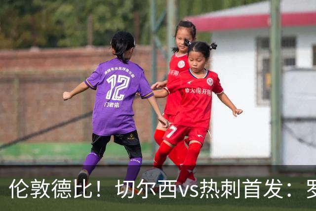 伦敦德比！切尔西vs热刺首发：罗杰斯、麦迪逊先发，佩德罗缺席