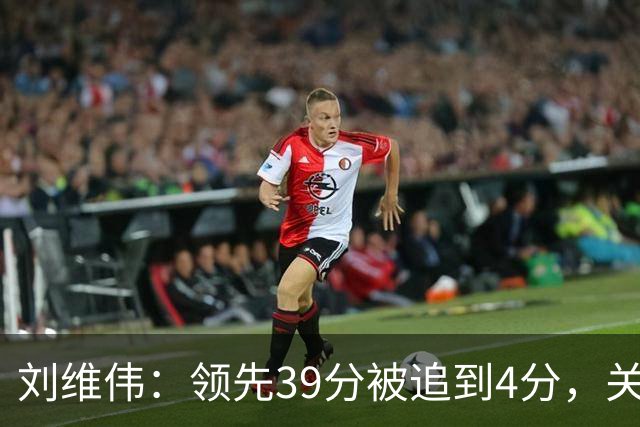 刘维伟：领先39分被追到4分，关键球经验有欠缺