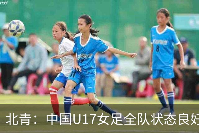 北青：中国U17女足全队状态良好，世界杯首战肯尼亚力争开门红