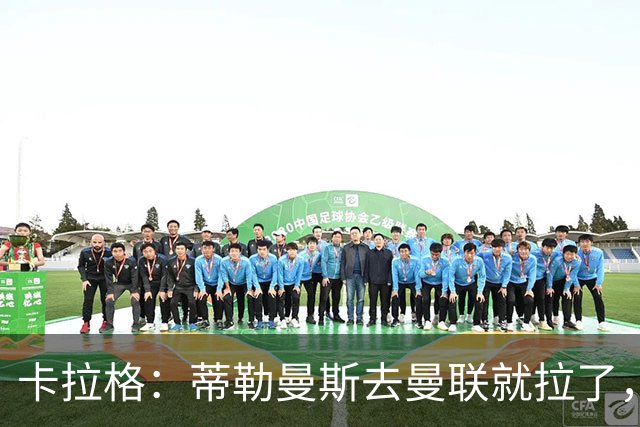 卡拉格：蒂勒曼斯去曼联就拉了，埃梅里在维拉训练很严苛