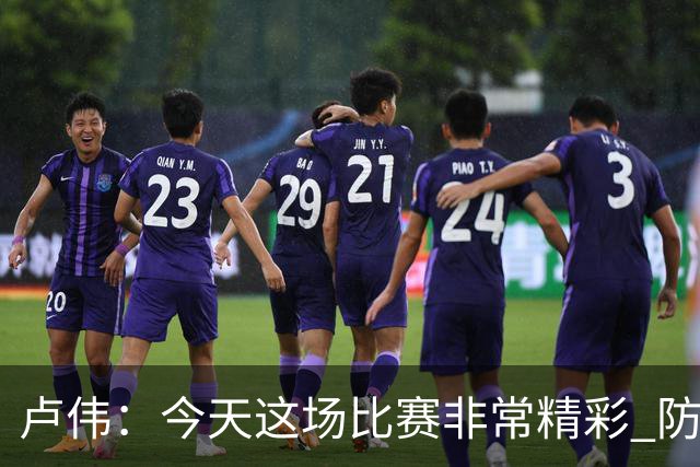 卢伟：今天这场比赛非常精彩 防守是我们取胜的关键