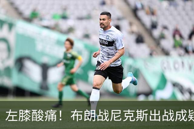 左膝酸痛！布朗战尼克斯出战成疑，76人迎NBA杯小组首场
