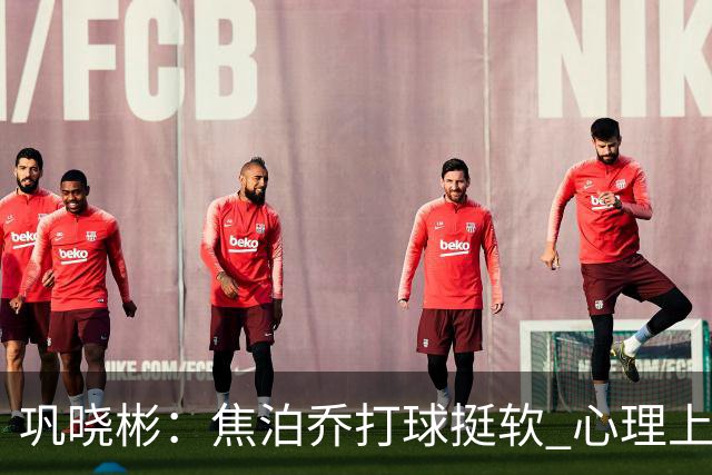 巩晓彬：焦泊乔打球挺软 心理上不是运动员的特别“好斗好胜”