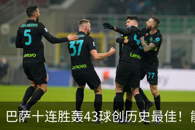巴萨十连胜轰43球创历史最佳！能否追平皇马半个多世纪前的纪录