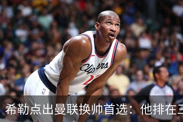 希勒点出曼联换帅首选：他排在三候选之首