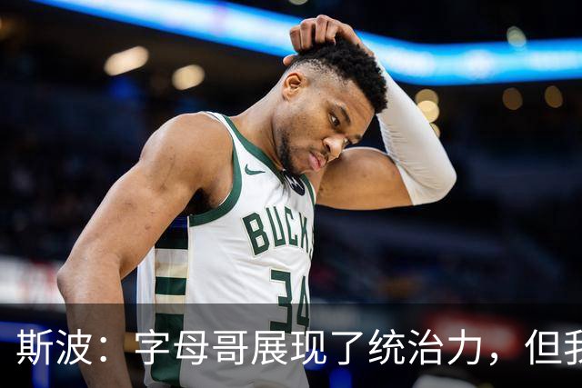 斯波：字母哥展现了统治力，但我们没得到太多好出手机会
