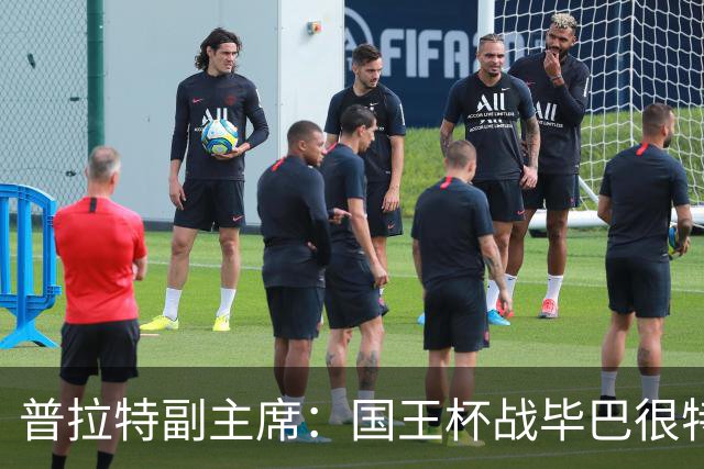 普拉特副主席：国王杯战毕巴很特别，这对我们而言是个机会