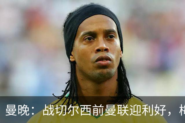 曼晚：战切尔西前曼联迎利好，梅努伤愈复出缓解卡里克下课危机