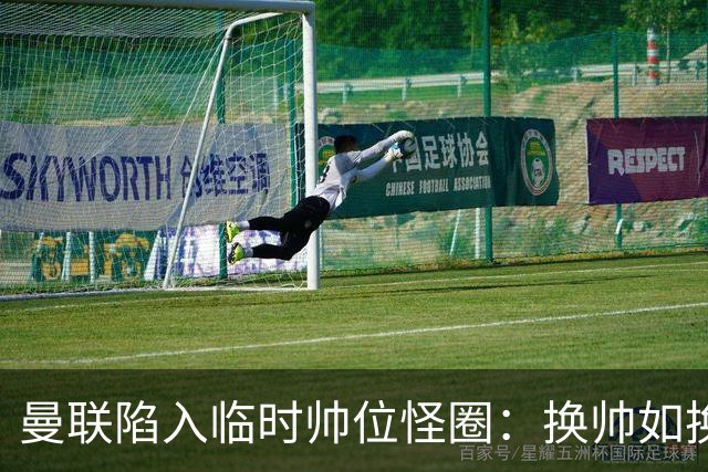 曼联陷入临时帅位怪圈：换帅如换刀，转正即平庸？