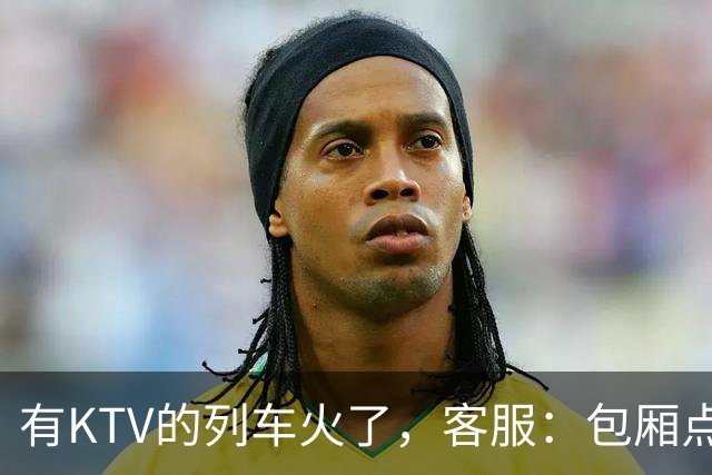 有KTV的列车火了，客服：包厢点唱68元一小时，小包可容纳3人；车内还有棋牌室，收费80元一小时