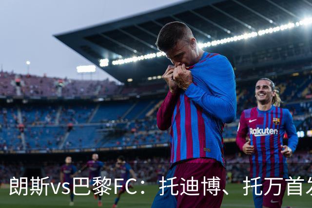 朗斯vs巴黎FC：托迪博、托万首发，奥塔维奥、西纳约科出战