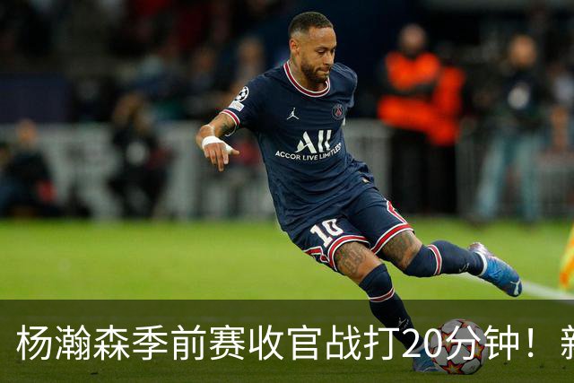 杨瀚森季前赛收官战打20分钟！新帅一个安排，暗示轮换稳了？