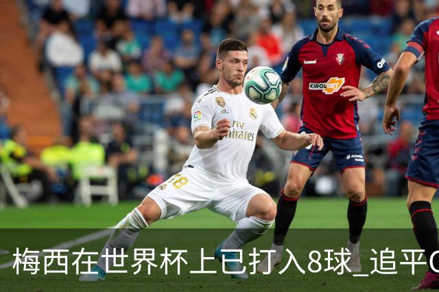 梅西在世界杯上已打入8球 追平C罗和马拉多纳进球数