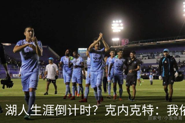 湖人生涯倒计时？克内克特：我依旧坚信自己是场上最出色的球员