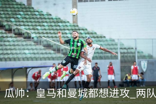 瓜帅：皇马和曼城都想进攻 两队联手贡献精彩比赛