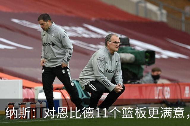 纳斯：对恩比德11个篮板更满意，他今年抢板太积极了