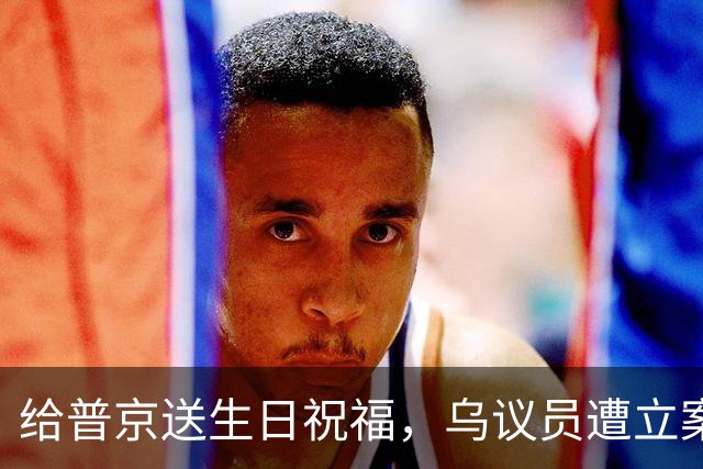 给普京送生日祝福，乌议员遭立案调查