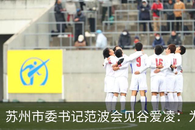 苏州市委书记范波会见谷爱凌：为祖国赢得荣誉，为当代青年树立榜样