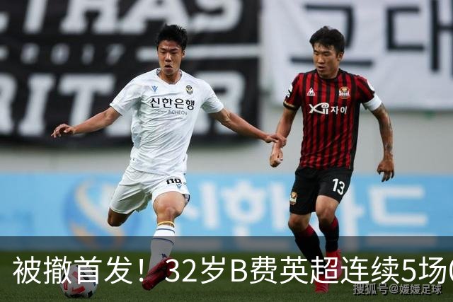 被撤首发！32岁B费英超连续5场0球0助，身价3500万欧合同明夏到期