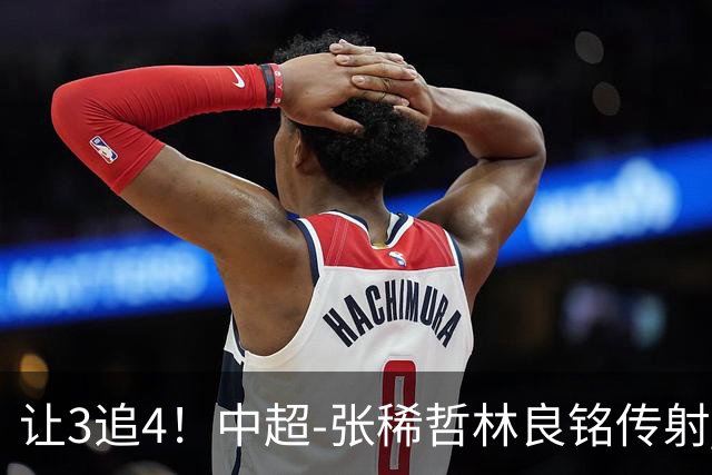 让3追4！中超-张稀哲林良铭传射 国安4-3逆转河南15轮不败