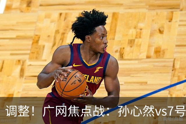 调整！广网焦点战：孙心然vs7号种子赛程有变，赛前传利好消息