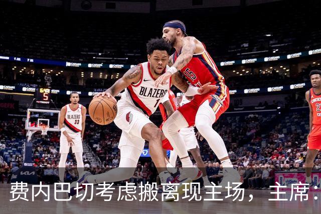 费内巴切考虑搬离现主场，主席：若符合俱乐部利益将提交会员大会