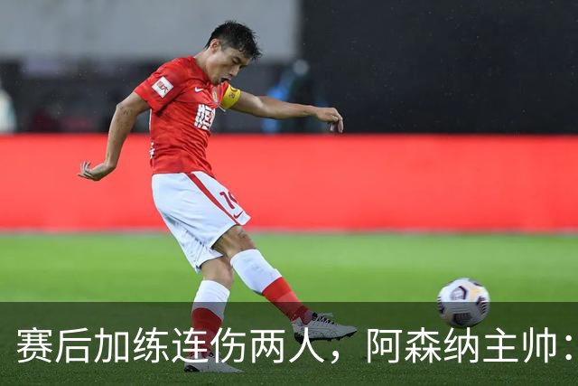 赛后加练连伤两人，阿森纳主帅：七年从没发生过