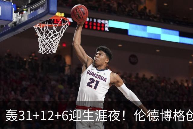 轰31+12+6迎生涯夜！伦德博格创5纪录比肩韦伯 谁说无缘最佳新秀？