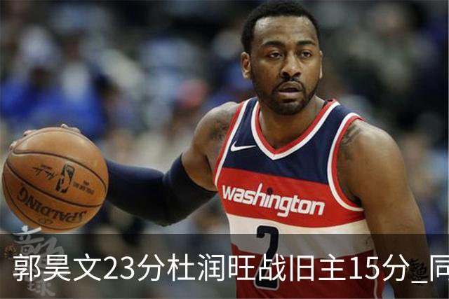 郭昊文23分杜润旺战旧主15分 同曦主场1分险胜广东