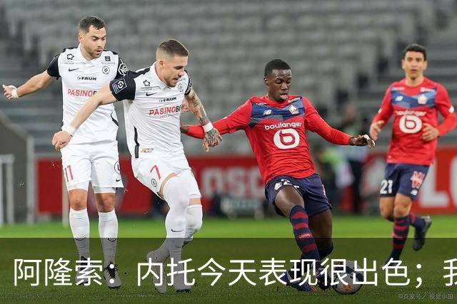 阿隆索：内托今天表现很出色；我们需要更多这样的零封