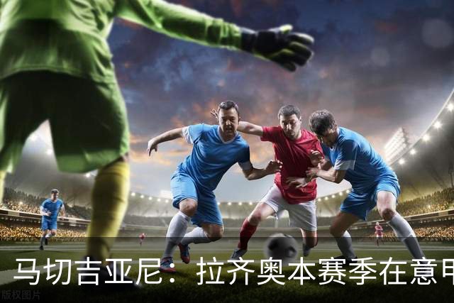 马切吉亚尼：拉齐奥本赛季在意甲只丢4球，加图索打造了一支强队