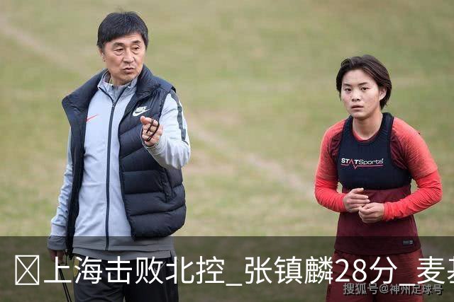 🏀上海击败北控 张镇麟28分 麦基17+6 廖三宁空砍32分