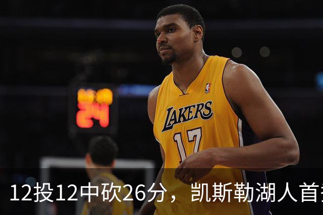 12投12中砍26分，凯斯勒湖人首秀创队史首次