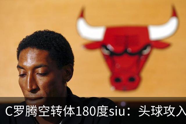 C罗腾空转体180度siu：头球攻入第982球，率队3-1，豪取4连胜