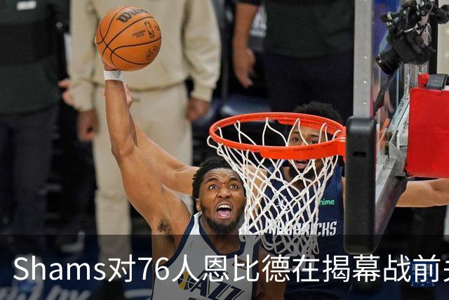 Shams对76人恩比德在揭幕战前关于“牺牲”的说法，表示强烈质疑
