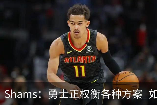 Shams：勇士正权衡各种方案 如用波津2000万合同+选秀权换即战力